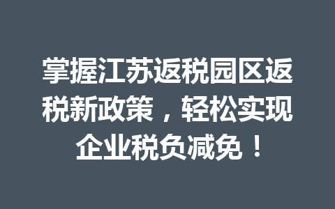 掌握江苏返税园区返税新政策，轻松实现企业税负减免！