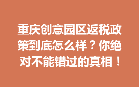 重庆创意园区返税政策到底怎么样？你绝对不能错过的真相！