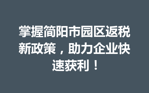 掌握简阳市园区返税新政策，助力企业快速获利！