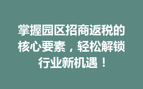 掌握园区招商返税的核心要素，轻松解锁行业新机遇！