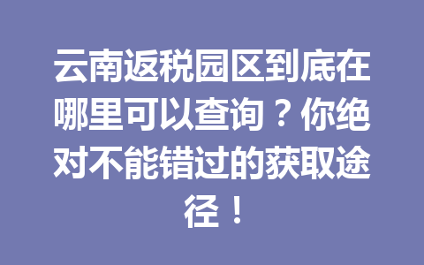 云南返税园区到底在哪里可以查询？你绝对不能错过的获取途径！