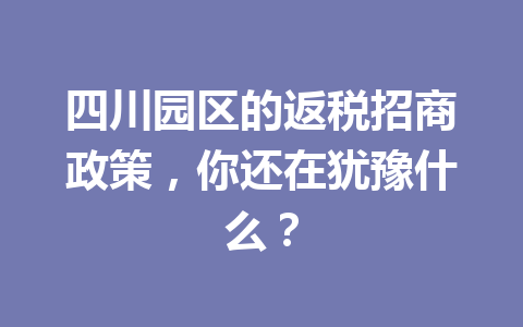 四川园区的返税招商政策，你还在犹豫什么？