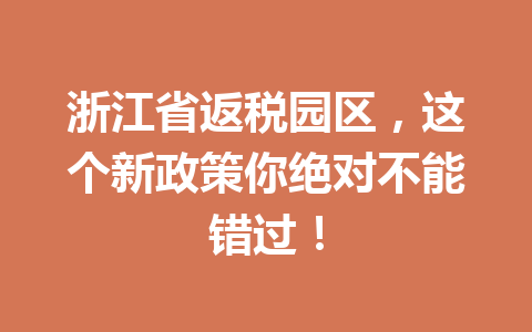 浙江省返税园区，这个新政策你绝对不能错过！