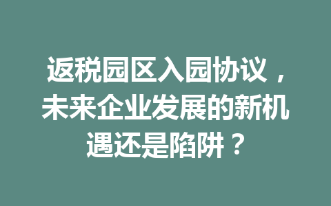 返税园区入园协议，未来企业发展的新机遇还是陷阱？