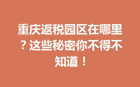 重庆返税园区在哪里？这些秘密你不得不知道！