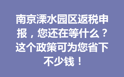 南京溧水园区返税申报，您还在等什么？这个政策可为您省下不少钱！