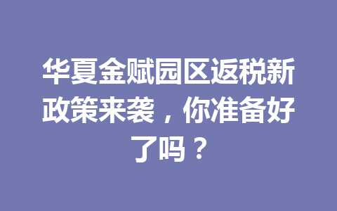 华夏金赋园区返税新政策来袭，你准备好了吗？