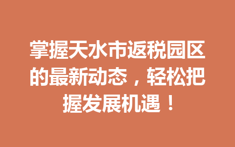 掌握天水市返税园区的最新动态，轻松把握发展机遇！