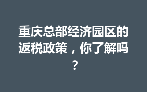 重庆总部经济园区的返税政策，你了解吗？