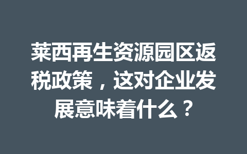 莱西再生资源园区返税政策，这对企业发展意味着什么？
