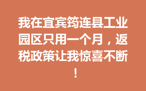我在宜宾筠连县工业园区只用一个月，返税政策让我惊喜不断！