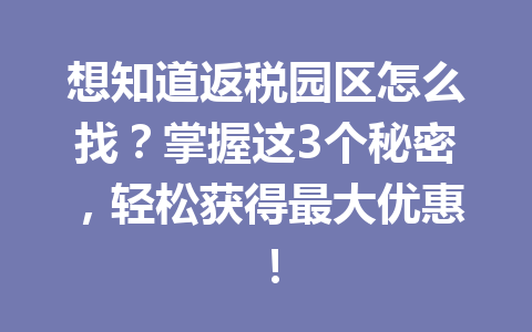 想知道返税园区怎么找？掌握这3个秘密，轻松获得最大优惠！