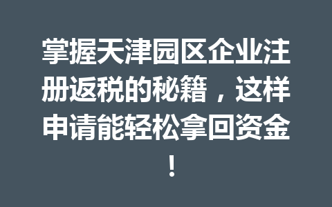 掌握天津园区企业注册返税的秘籍，这样申请能轻松拿回资金！
