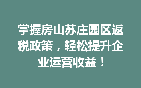 掌握房山苏庄园区返税政策，轻松提升企业运营收益！
