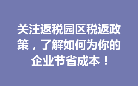 关注返税园区税返政策，了解如何为你的企业节省成本！